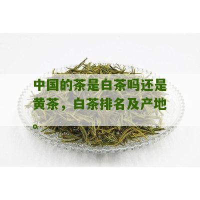 中国的茶是白茶吗还是黄茶，白茶排名及产地。