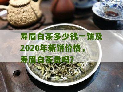 寿眉白茶多少钱一饼及2020年新饼价格，寿眉白茶贵吗？