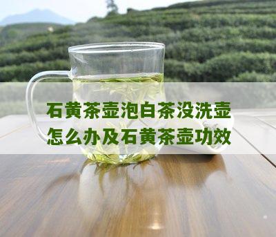 石黄茶壶泡白茶没洗壶怎么办及石黄茶壶功效