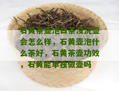 石黄茶壶泡白茶没洗壶会怎么样，石黄壶泡什么茶好，石黄茶壶功效，石黄能单独做壶吗