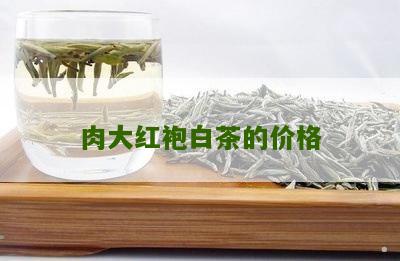 肉大红袍白茶的价格