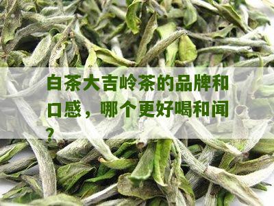 白茶大吉岭茶的品牌和口感，哪个更好喝和闻？