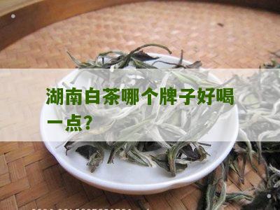 湖南白茶哪个牌子好喝一点？