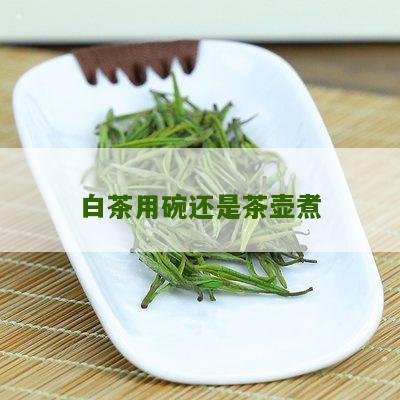 白茶用碗还是茶壶煮