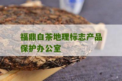 福鼎白茶地理标志产品保护办公室