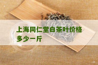 上海同仁堂白茶叶价格多少一斤