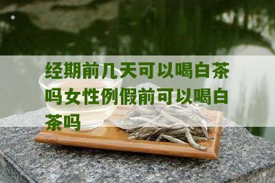 经期前几天可以喝白茶吗女性例假前可以喝白茶吗