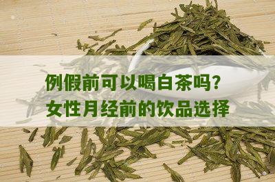 例假前可以喝白茶吗？女性月经前的饮品选择