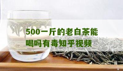 500一斤的老白茶能喝吗有毒知乎视频