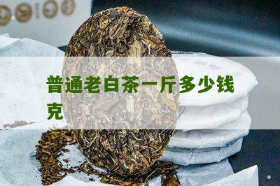 普通老白茶一斤多少钱克