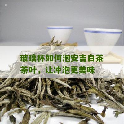 玻璃杯如何泡安吉白茶茶叶，让冲泡更美味