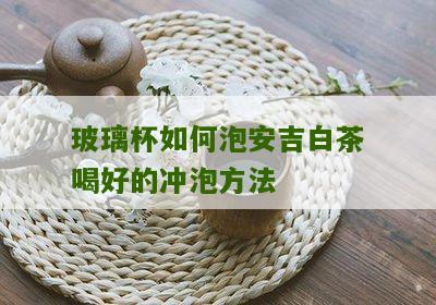 玻璃杯如何泡安吉白茶喝好的冲泡方法