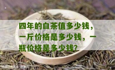 四年的白茶值多少钱，一斤价格是多少钱，一瓶价格是多少钱？