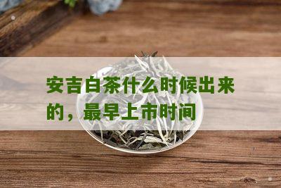 安吉白茶什么时候出来的，最早上市时间