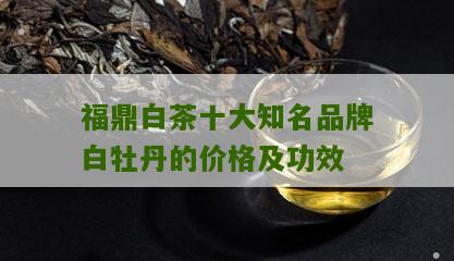 福鼎白茶十大知名品牌白牡丹的价格及功效