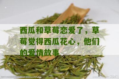 西瓜和草莓恋爱了，草莓觉得西瓜花心，他们的爱情故事