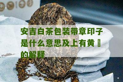 安吉白茶包装带章印子是什么意思及上有黄沬的解释