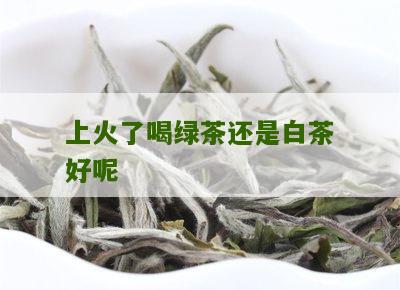 上火了喝绿茶还是白茶好呢