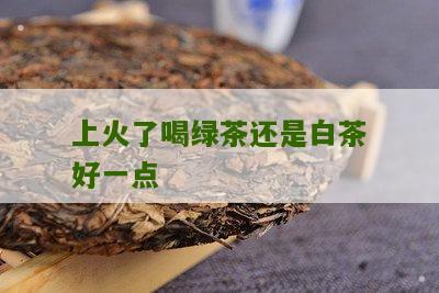 上火了喝绿茶还是白茶好一点