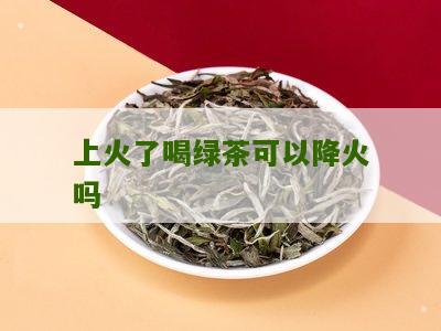 上火了喝绿茶可以降火吗