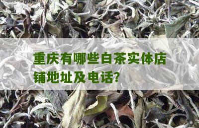 重庆有哪些白茶实体店铺地址及电话？