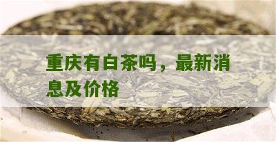 重庆有白茶吗，最新消息及价格