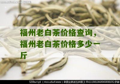 福州老白茶价格查询，福州老白茶价格多少一斤