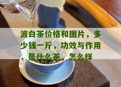 波白茶价格和图片，多少钱一斤，功效与作用，是什么茶，怎么样