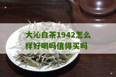 大沁白茶1942怎么样好喝吗值得买吗