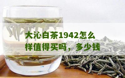 大沁白茶1942怎么样值得买吗，多少钱