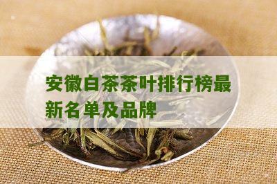 安徽白茶茶叶排行榜最新名单及品牌