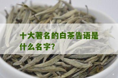 十大著名的白茶告语是什么名字？