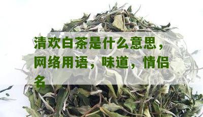 清欢白茶是什么意思，网络用语，味道，情侣名