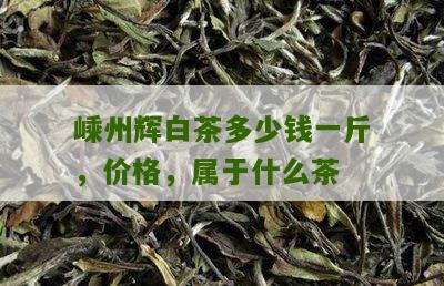 嵊州辉白茶多少钱一斤，价格，属于什么茶