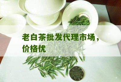 老白茶批发代理市场，价格优