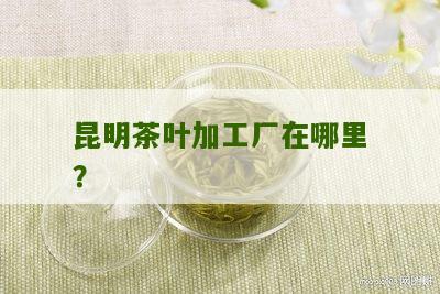 昆明茶叶加工厂在哪里？