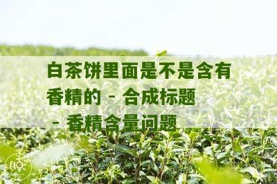 白茶饼里面是不是含有香精的 - 合成标题 - 香精含量问题