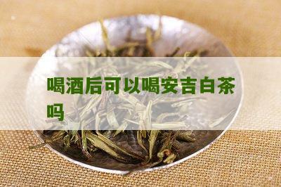 喝酒后可以喝安吉白茶吗