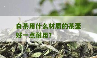 白茶用什么材质的茶壶好一点耐用？