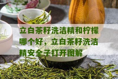 立白茶籽洗洁精和柠檬哪个好，立白茶籽洗洁精安全子打开图解