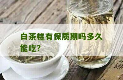 白茶糕有保质期吗多久能吃？