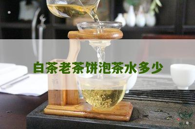 白茶老茶饼泡茶水多少