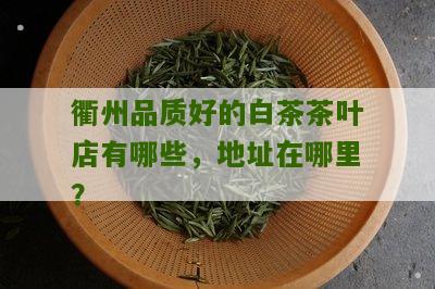 衢州品质好的白茶茶叶店有哪些，地址在哪里？