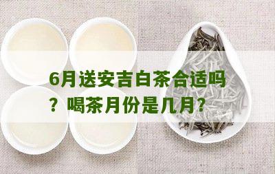 6月送安吉白茶合适吗？喝茶月份是几月？