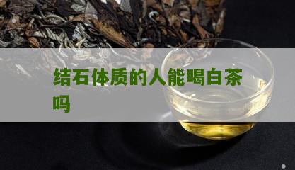 结石体质的人能喝白茶吗