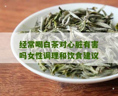 经常喝白茶对心脏有害吗女性调理和饮食建议