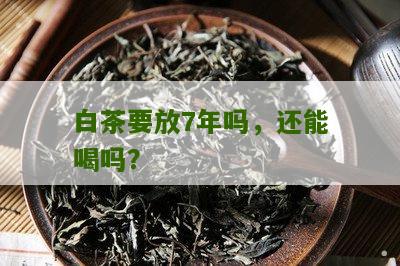 白茶要放7年吗，还能喝吗？