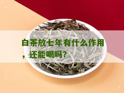 白茶放七年有什么作用，还能喝吗？