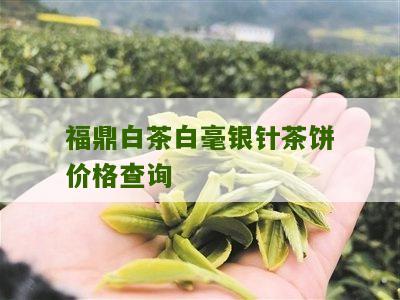 福鼎白茶白毫银针茶饼价格查询