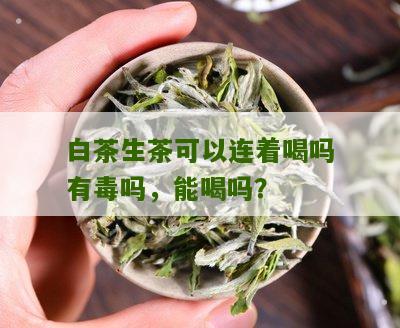 白茶生茶可以连着喝吗有毒吗，能喝吗？